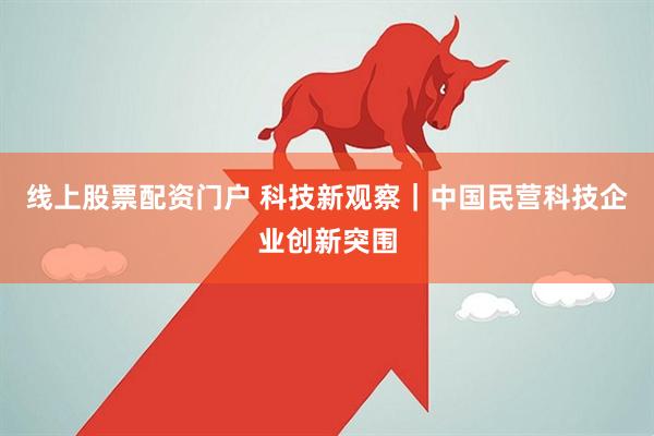 线上股票配资门户 科技新观察|中国民营科技企业创新突围