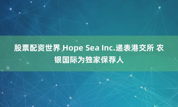 股票配资世界 Hope Sea Inc.递表港交所 农银国际为独家保荐人
