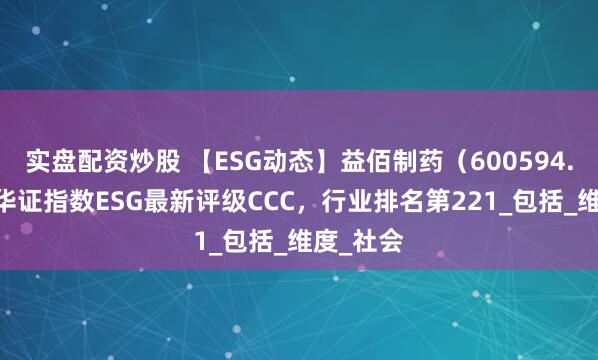 实盘配资炒股 【ESG动态】益佰制药(600594.SH)获华证指数ESG最新评级CCC,行业排名第221_包括_维度_社会