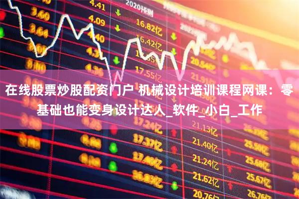在线股票炒股配资门户 机械设计培训课程网课:零基础也能变身设计达人_软件_小白_工作