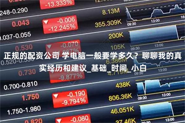 正规的配资公司 学电脑一般要学多久?聊聊我的真实经历和建议_基础_时间_小白
