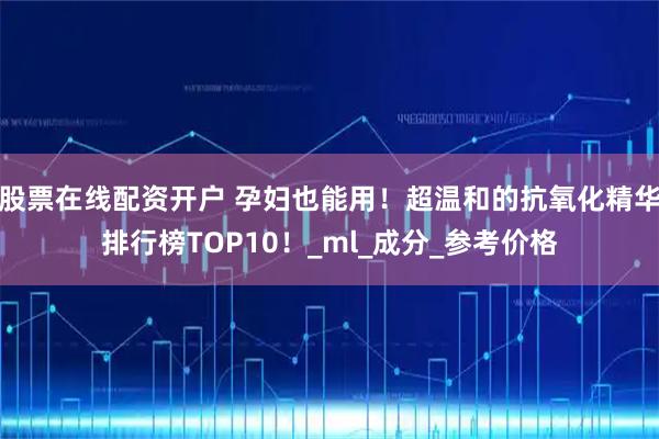 股票在线配资开户 孕妇也能用!超温和的抗氧化精华排行榜TOP10!_ml_成分_参考价格