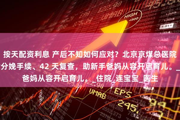 按天配资利息 产后不知如何应对?北京京煤总医院产后秘籍在此,含分娩手续、42 天复查,助新手爸妈从容开启育儿。_住院_连宝宝_医生
