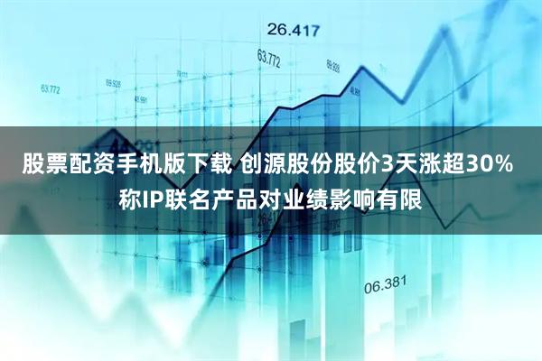 股票配资手机版下载 创源股份股价3天涨超30% 称IP联名产品对业绩影响有限