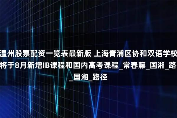 温州股票配资一览表最新版 上海青浦区协和双语学校 | 将于8月新增IB课程和国内高考课程_常春藤_国湘_路径