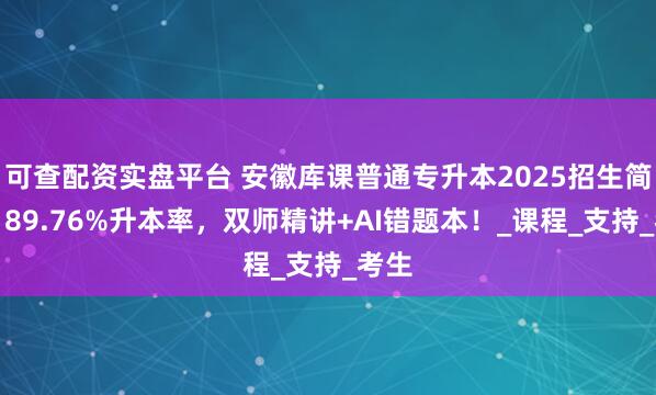 可查配资实盘平台 安徽库课普通专升本2025招生简章：89.76%升本率，双师精讲+AI错题本！_课程_支持_考生
