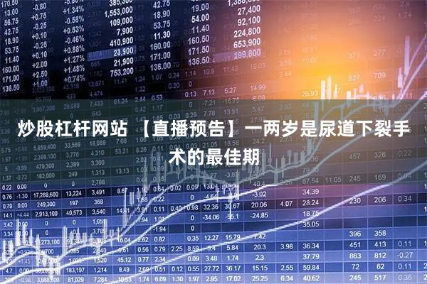 炒股杠杆网站 【直播预告】一两岁是尿道下裂手术的最佳期