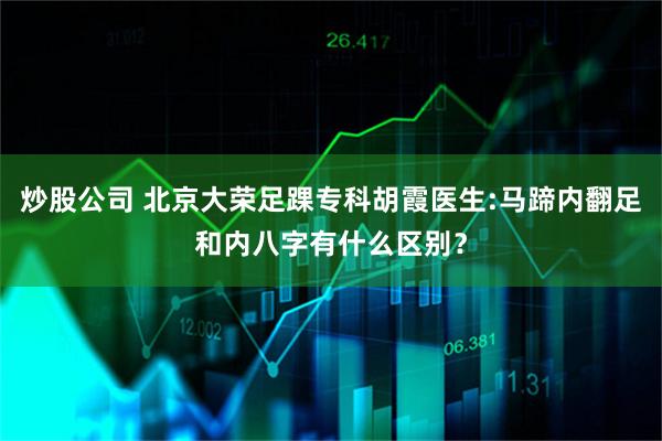 炒股公司 北京大荣足踝专科胡霞医生:马蹄内翻足和内八字有什么区别？