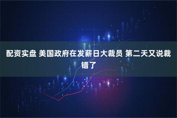 配资实盘 美国政府在发薪日大裁员 第二天又说裁错了