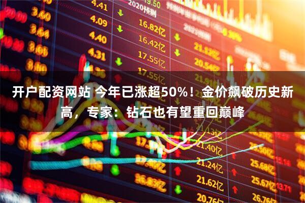 开户配资网站 今年已涨超50%!金价飙破历史新高,专家:钻石也有望重回巅峰