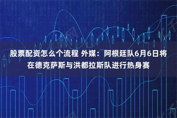 股票配资怎么个流程 外媒：阿根廷队6月6日将在德克萨斯与洪都拉斯队进行热身赛