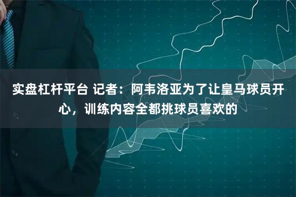实盘杠杆平台 记者：阿韦洛亚为了让皇马球员开心，训练内容全都挑球员喜欢的