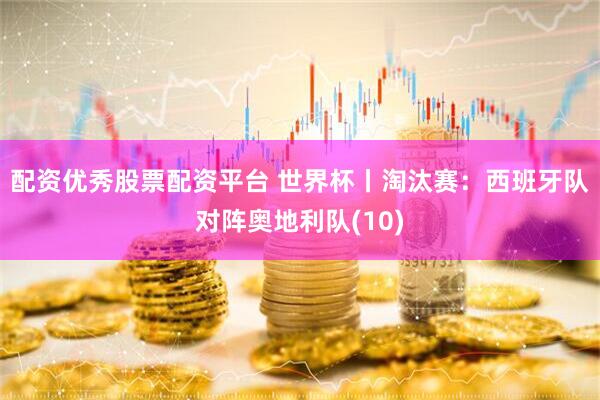 配资优秀股票配资平台 世界杯丨淘汰赛：西班牙队对阵奥地利队(10)