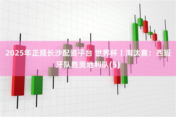 2025年正规长沙配资平台 世界杯丨淘汰赛：西班牙队胜奥地利队(5)