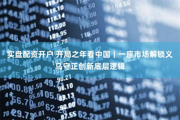 实盘配资开户 开局之年看中国｜一座市场解锁义乌守正创新底层逻辑